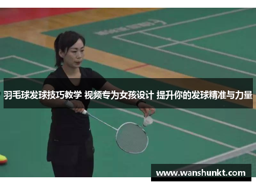 羽毛球发球技巧教学 视频专为女孩设计 提升你的发球精准与力量