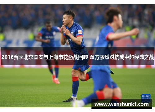 2016赛季北京国安与上海申花激战回顾 双方激烈对抗成中超经典之战
