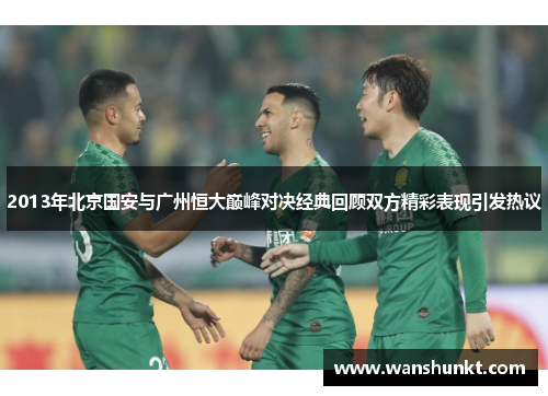 2013年北京国安与广州恒大巅峰对决经典回顾双方精彩表现引发热议