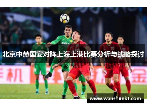 北京中赫国安对阵上海上港比赛分析与战略探讨