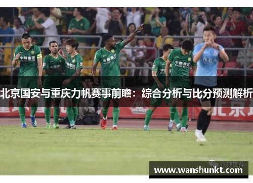 北京国安与重庆力帆赛事前瞻：综合分析与比分预测解析