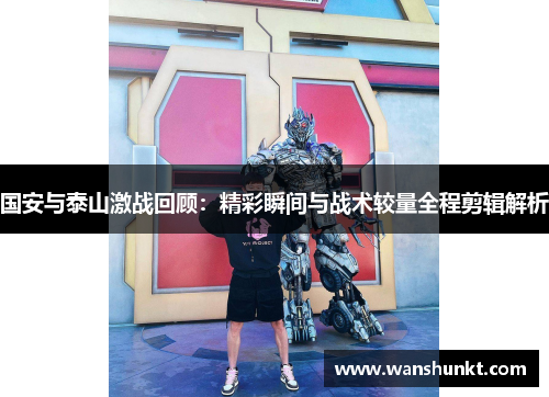 国安与泰山激战回顾：精彩瞬间与战术较量全程剪辑解析