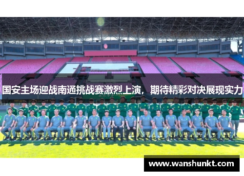 国安主场迎战南通挑战赛激烈上演，期待精彩对决展现实力