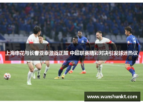 上海申花与长春亚泰激战正酣 中超联赛精彩对决引发球迷热议