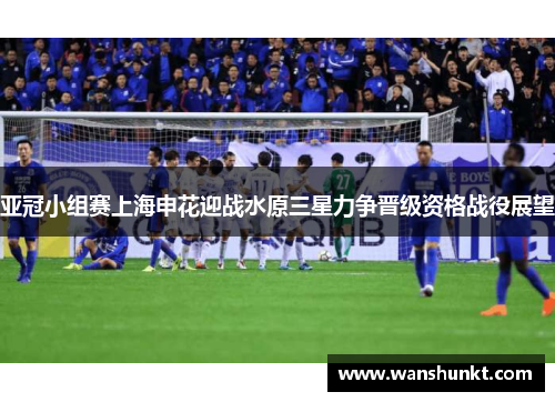 亚冠小组赛上海申花迎战水原三星力争晋级资格战役展望