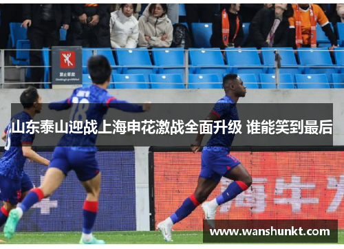 山东泰山迎战上海申花激战全面升级 谁能笑到最后