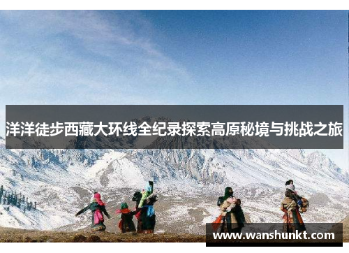洋洋徒步西藏大环线全纪录探索高原秘境与挑战之旅