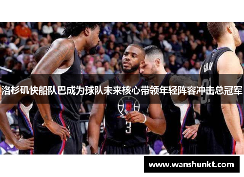 洛杉矶快船队巴成为球队未来核心带领年轻阵容冲击总冠军
