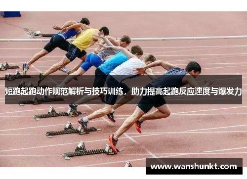 短跑起跑动作规范解析与技巧训练，助力提高起跑反应速度与爆发力