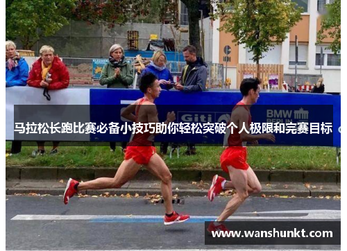 马拉松长跑比赛必备小技巧助你轻松突破个人极限和完赛目标