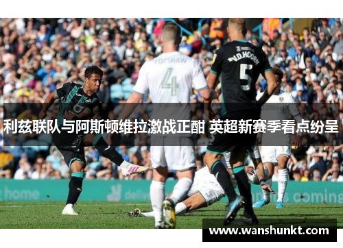 利兹联队与阿斯顿维拉激战正酣 英超新赛季看点纷呈