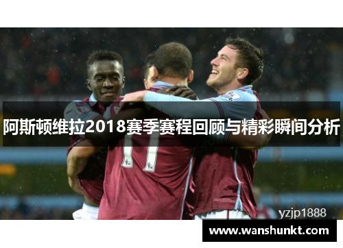 阿斯顿维拉2018赛季赛程回顾与精彩瞬间分析